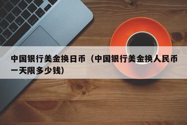 中国银行美金换日币（中国银行美金换人民币一天限多少钱）