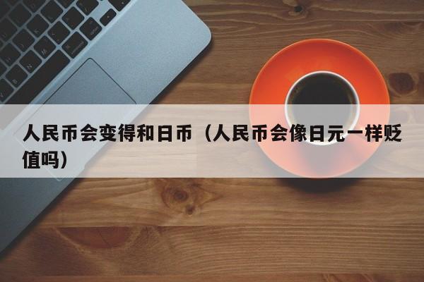 人民币会变得和日币（人民币会像日元一样贬值吗）