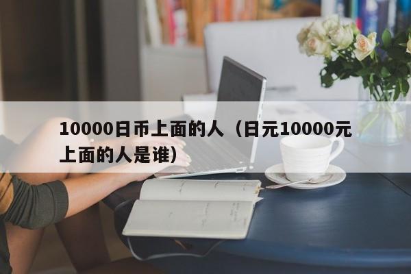 10000日币上面的人（日元10000元上面的人是谁）