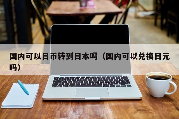 国内可以日币转到日本吗（国内可以兑换日元吗）