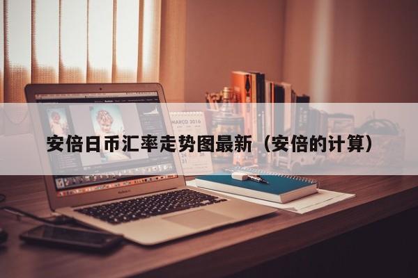 安倍日币汇率走势图最新（安倍的计算）