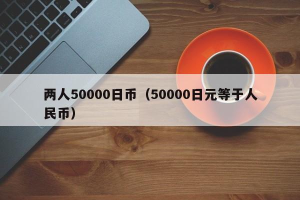 两人50000日币（50000日元等于人民币）