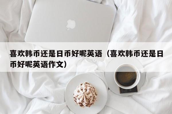 喜欢韩币还是日币好呢英语（喜欢韩币还是日币好呢英语作文）