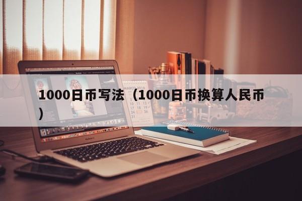1000日币写法（1000日币换算人民币）