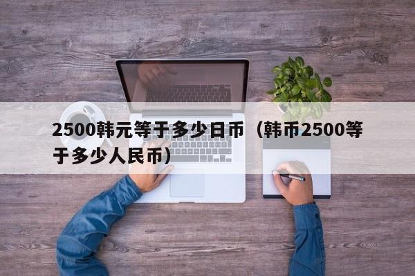 2500韩元等于多少日币（韩币2500等于多少人民币）
