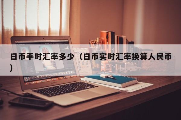 日币平时汇率多少（日币实时汇率换算人民币）
