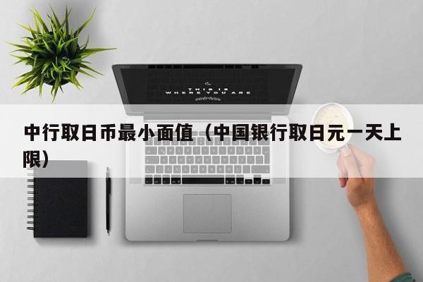 中行取日币最小面值（中国银行取日元一天上限）