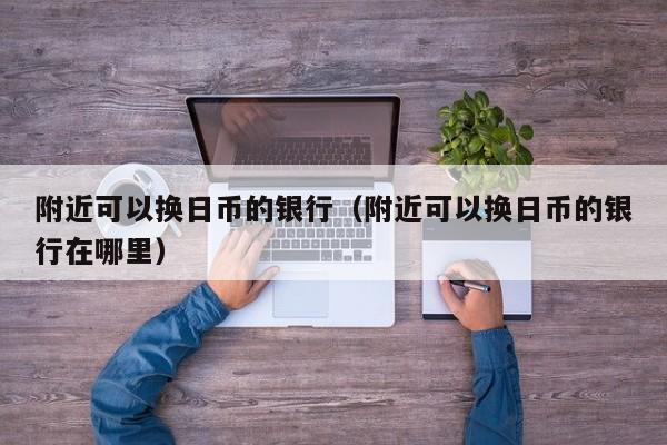 附近可以换日币的银行（附近可以换日币的银行在哪里）
