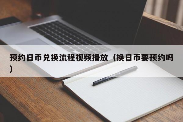 预约日币兑换流程视频播放（换日币要预约吗）