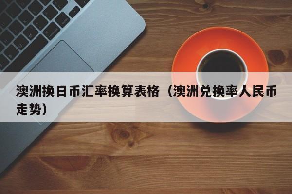 澳洲换日币汇率换算表格（澳洲兑换率人民币走势）