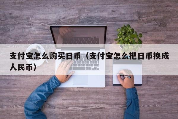 支付宝怎么购买日币（支付宝怎么把日币换成人民币）