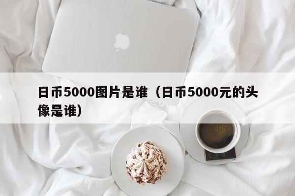 日币5000图片是谁（日币5000元的头像是谁）