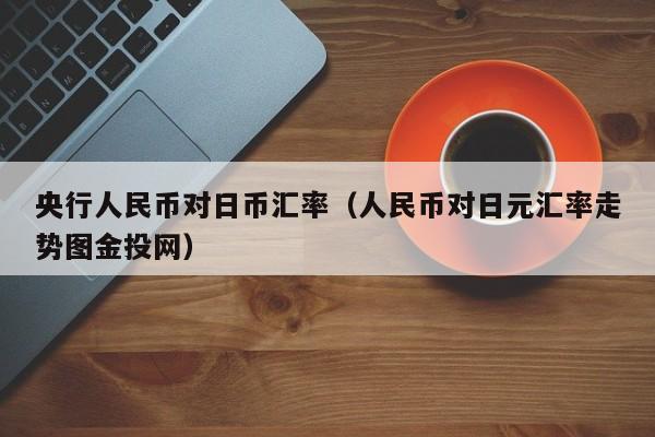 央行人民币对日币汇率（人民币对日元汇率走势图金投网）