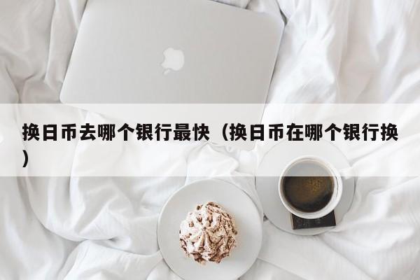 换日币去哪个银行最快（换日币在哪个银行换）