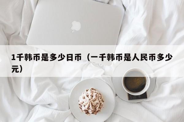 1千韩币是多少日币（一千韩币是人民币多少元）