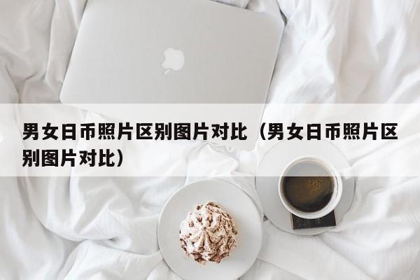 男女日币照片区别图片对比（男女日币照片区别图片对比）