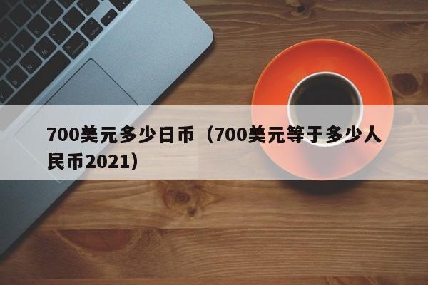 700美元多少日币（700美元等于多少人民币2021）