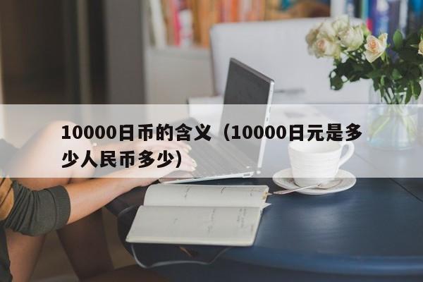 10000日币的含义（10000日元是多少人民币多少）