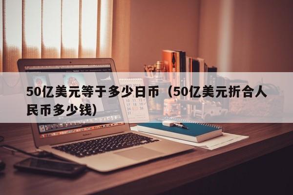 50亿美元等于多少日币（50亿美元折合人民币多少钱）