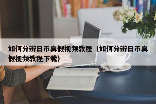 如何分辨日币真假视频教程（如何分辨日币真假视频教程下载）