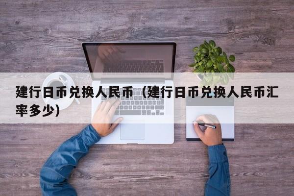 建行日币兑换人民币（建行日币兑换人民币汇率多少）