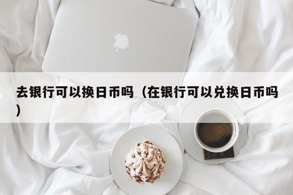 去银行可以换日币吗（在银行可以兑换日币吗）