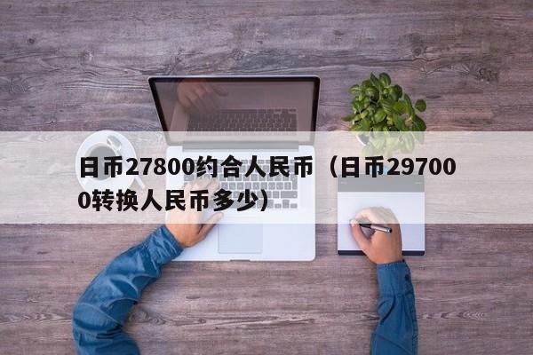 日币27800约合人民币（日币297000转换人民币多少）