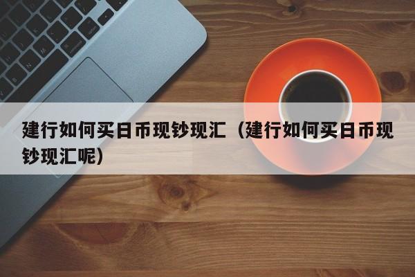 建行如何买日币现钞现汇（建行如何买日币现钞现汇呢）