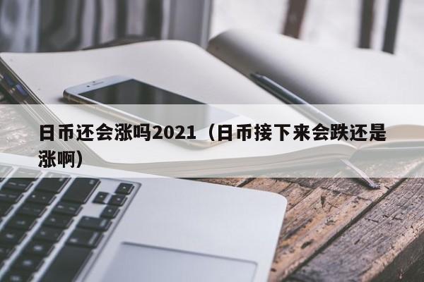 日币还会涨吗2021（日币接下来会跌还是涨啊）