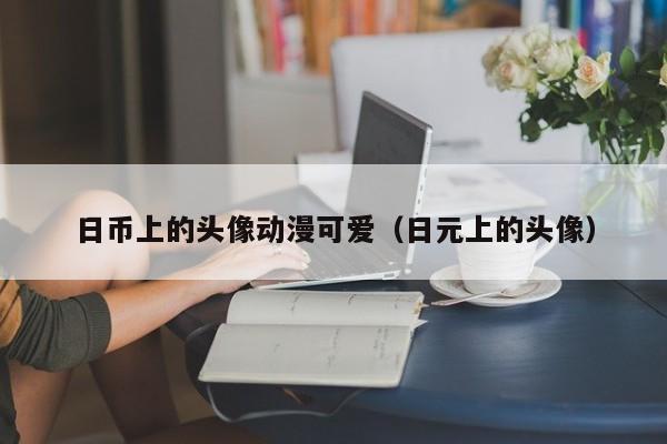 日币上的头像动漫可爱（日元上的头像）