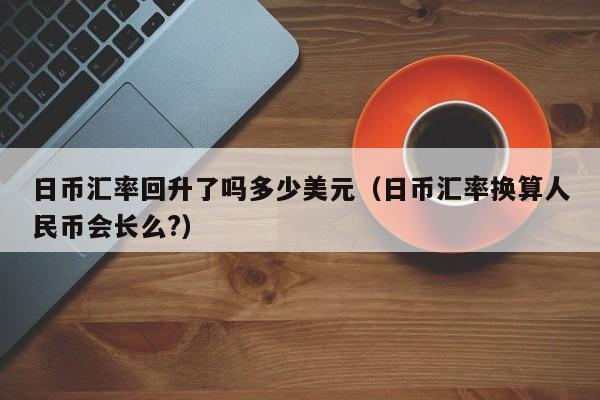 日币汇率回升了吗多少美元（日币汇率换算人民币会长么?）
