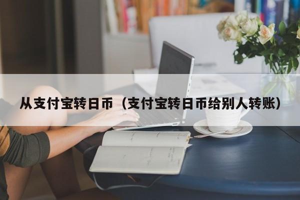 从支付宝转日币（支付宝转日币给别人转账）