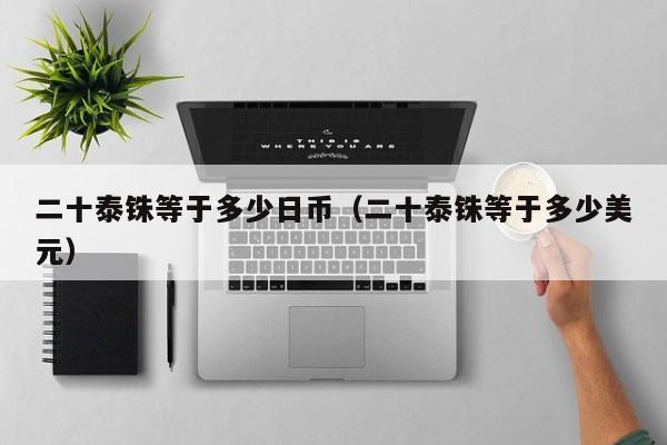 二十泰铢等于多少日币（二十泰铢等于多少美元）