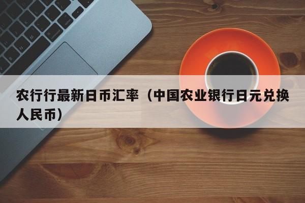 农行行最新日币汇率（中国农业银行日元兑换人民币）