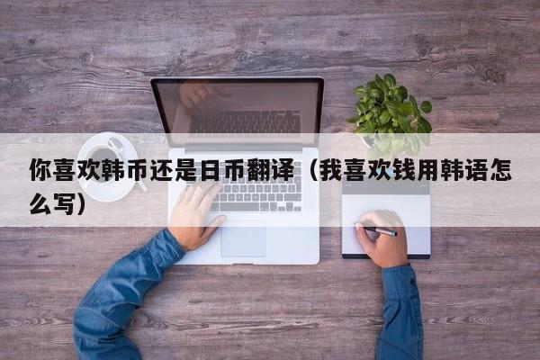 你喜欢韩币还是日币翻译（我喜欢钱用韩语怎么写）