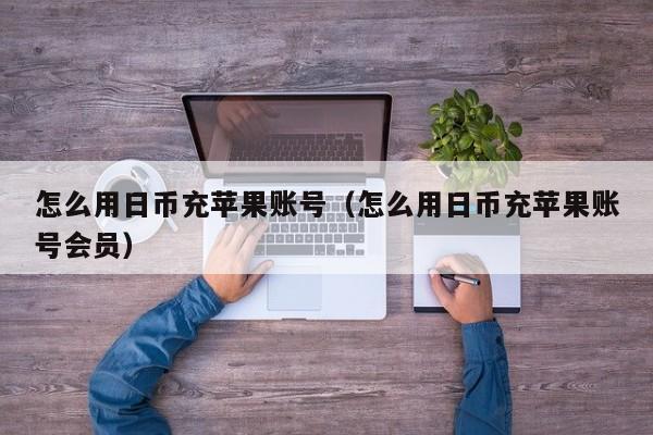 怎么用日币充苹果账号（怎么用日币充苹果账号会员）