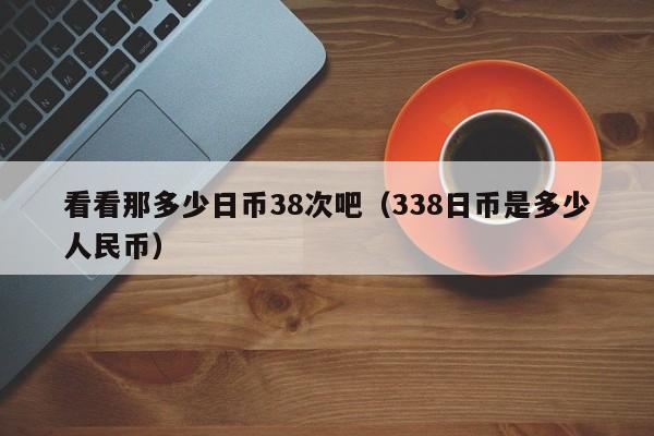 看看那多少日币38次吧（338日币是多少人民币）