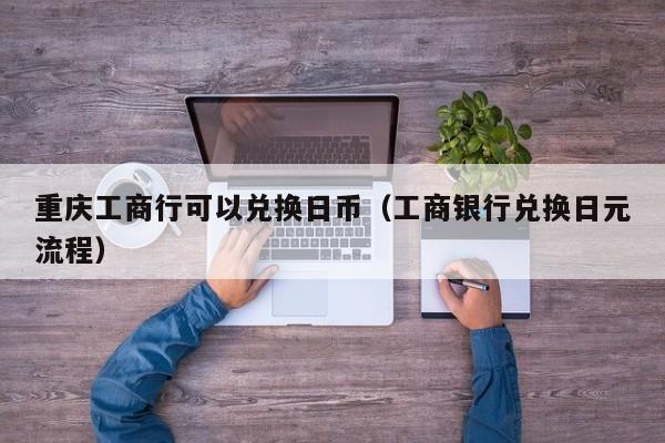 重庆工商行可以兑换日币（工商银行兑换日元流程）