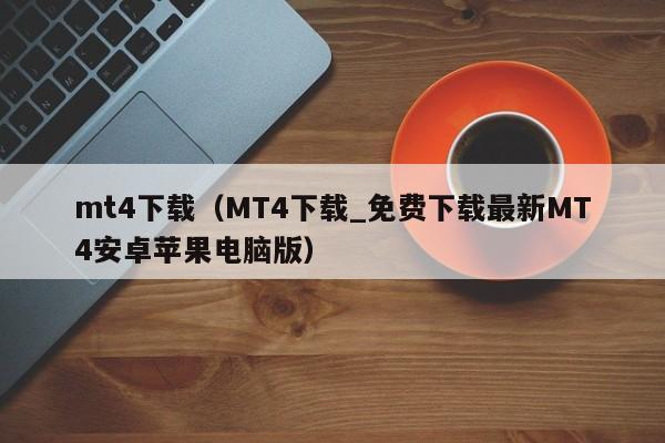 mt4下载（MT4下载_免费下载最新MT4安卓苹果电脑版）
