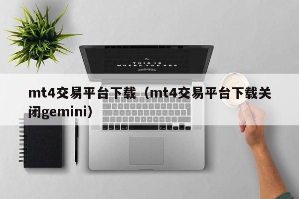 mt4交易平台下载（mt4交易平台下载关闭gemini）