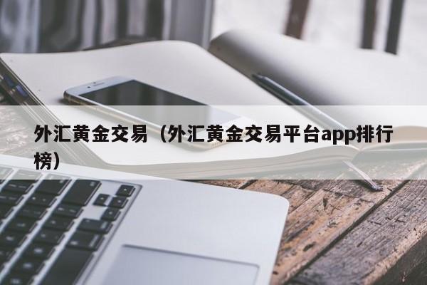 外汇黄金交易（外汇黄金交易平台app排行榜）