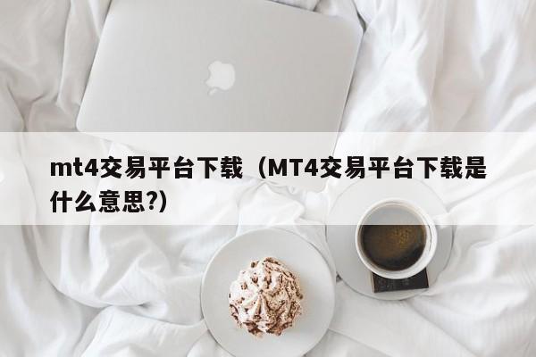 mt4交易平台下载（MT4交易平台下载是什么意思?）