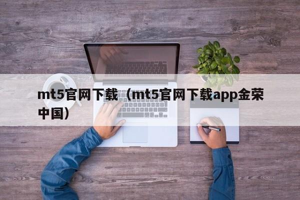 mt5官网下载（mt5官网下载app金荣中国）