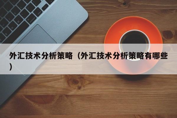 外汇技术分析策略（外汇技术分析策略有哪些）