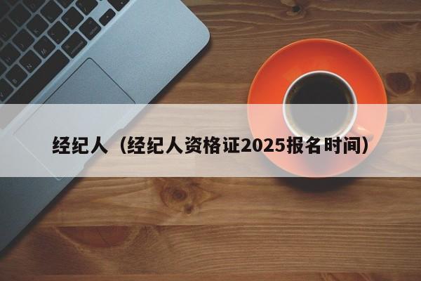 经纪人（经纪人资格证2025报名时间）