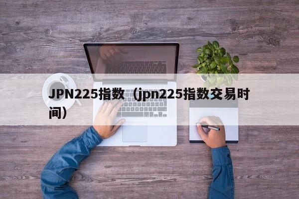 JPN225指数（jpn225指数交易时间）