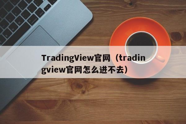 TradingView官网（tradingview官网怎么进不去）