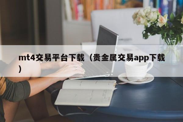 mt4交易平台下载（贵金属交易app下载）
