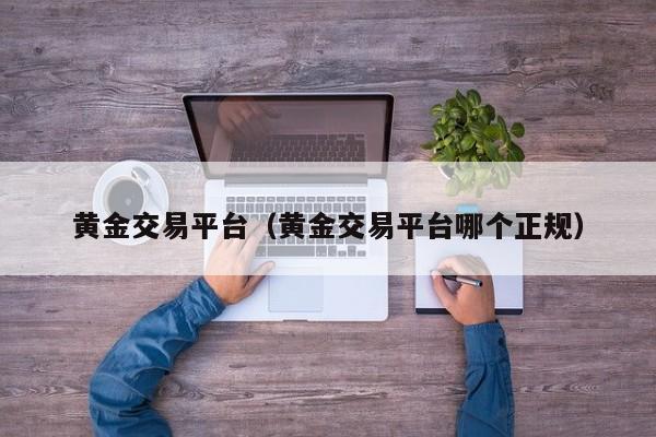 黄金交易平台（黄金交易平台哪个正规）