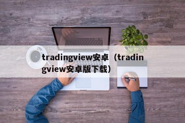 tradingview安卓（tradingview安卓版下载）